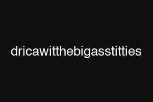 dricawitthebigasstitties